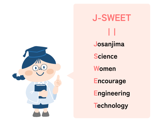 J-SWEETは、J(Josanjima)、S(Science)、W(Women)、E(Encourage)、E(Engineering)、T(Technology)の頭文字をとったものです。