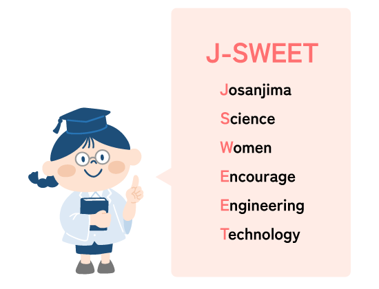 J-SWEETは、J(Josanjima)、S(Science)、W(Women)、E(Encourage)、E(Engineering)、T(Technology)の頭文字をとったものです。
